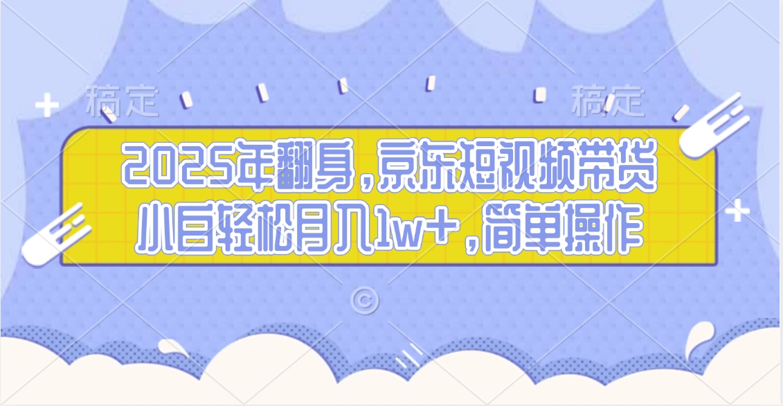 2025年翻身，京东短视频带货，小白轻松月入1w+，简单操作的项目-让一部分人先富起来默财创业网