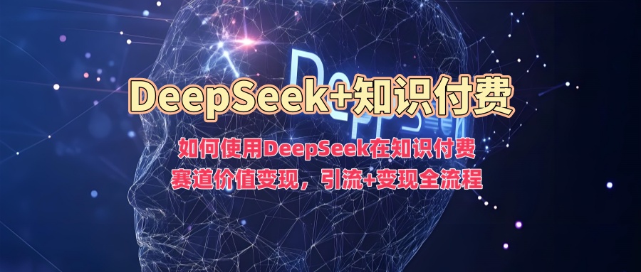 如何使用DeepSeek在知识付费赛道价值变现，引流+变现全流程-让一部分人先富起来默财创业网