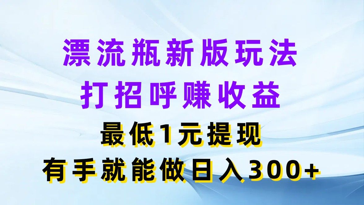漂流瓶新版玩法，打招呼赚收益，最低1元提现，有手就能做日入300+插图