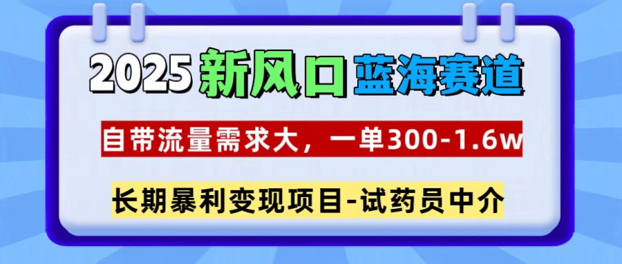2025新风口蓝海赛道，一单300~1.6w，自带流量需求大，长期暴利变现项目-试药员中介-让一部分人先富起来默财创业网