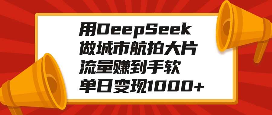 用DeepSeek做城市航拍大片，流量赚到手软，单日变现1000+-让一部分人先富起来默财创业网
