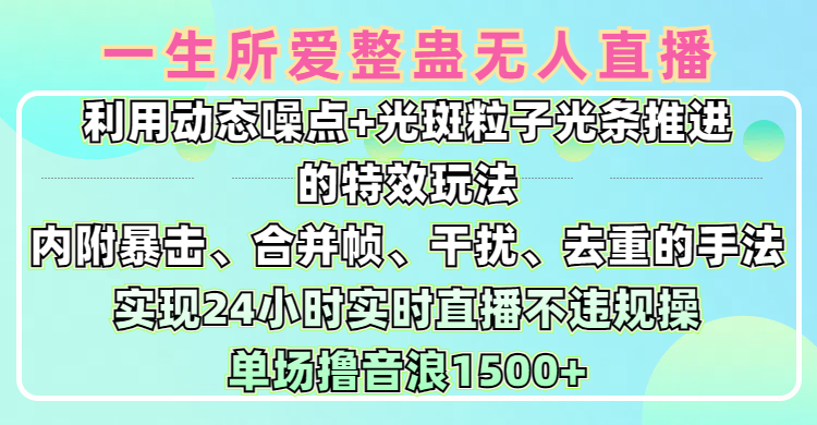 一生所爱无人整蛊升级版9.0，利用动态噪点+光斑粒子光条推进的特效玩法，内附暴击、合并帧、干扰、去重的手法，实现24小时实时直播不违规操，单场日入1500+，小白也能无脑驾驭-让一部分人先富起来默财创业网