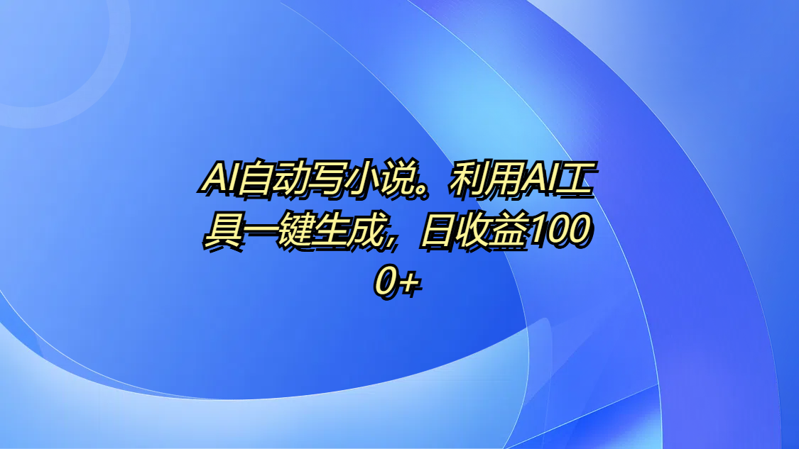 AI自动写小说。利用AI工具一键生成，日收益1000+-让一部分人先富起来默财创业网