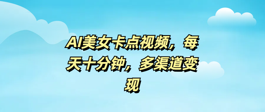 AI美女卡点视频，每天十分钟，多渠道变现-让一部分人先富起来默财创业网