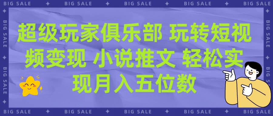 超级玩家俱乐部 玩转短视频变现 小说推文 轻松月入五位数-让一部分人先富起来默财创业网