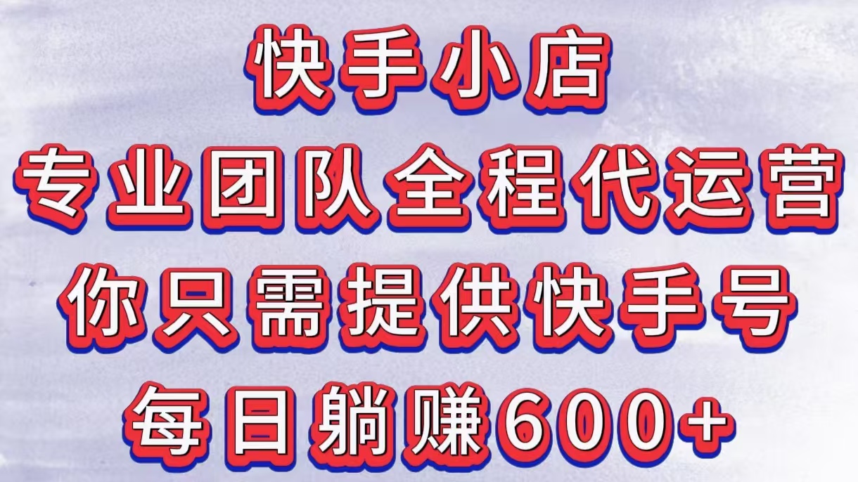 快手小店，专业团队全程代运营，你只需提供快手号，每日躺赚600+-让一部分人先富起来默财创业网