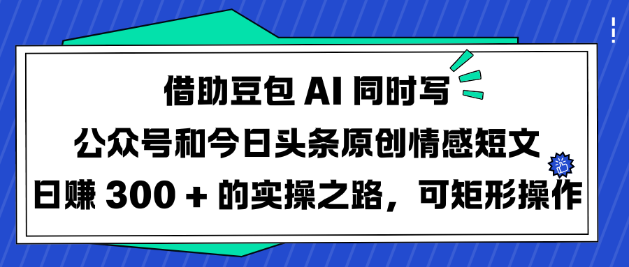 借助豆包 AI 同时写公众号和今日头条原创情感短文日赚 300 + 的实操之路，可矩形操作-让一部分人先富起来默财创业网
