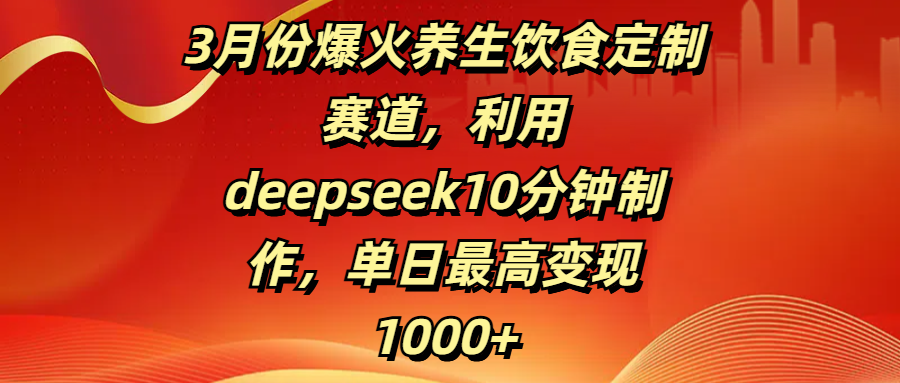 3月份爆火养生饮食定制赛道，利用deepseek10分钟制作，单日最高变现1000+-让一部分人先富起来默财创业网