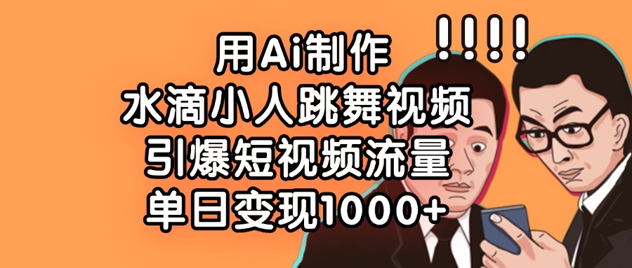 用Ai制作水滴小人跳舞视频，引爆短视频流量，单日变现1000+-让一部分人先富起来默财创业网