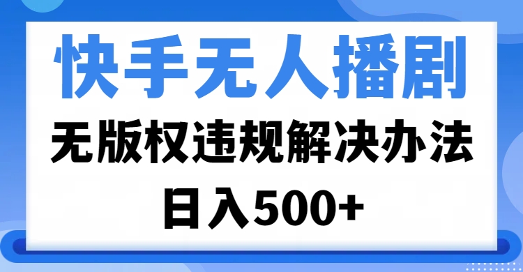 快手无人播剧，无版权违规解决办法，无人播剧日入500+-让一部分人先富起来默财创业网