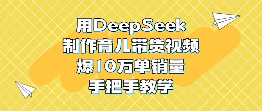 用DeepSeek制作育儿带货视频，爆10万单销量，手把手教学-让一部分人先富起来默财创业网