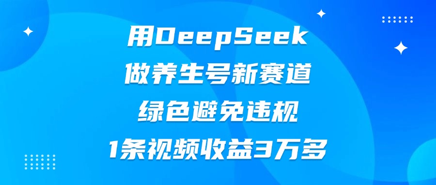 用DeepSeek做养生号新赛道，绿色避免违规，1条视频收益3万多-让一部分人先富起来默财创业网