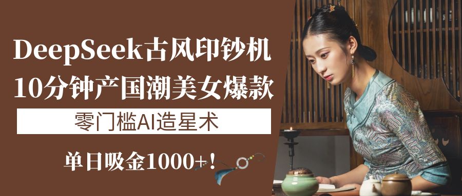 《DeepSeek古风印钞机：10分钟产国潮美女爆款，单日吸金1000+！零门槛AI造星术》-让一部分人先富起来默财创业网