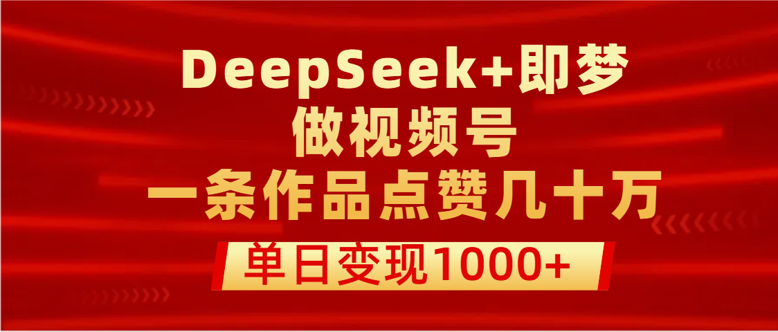用DeepSeek+即梦做视频号，一条作品点赞几十万，单日变现1000+-让一部分人先富起来默财创业网