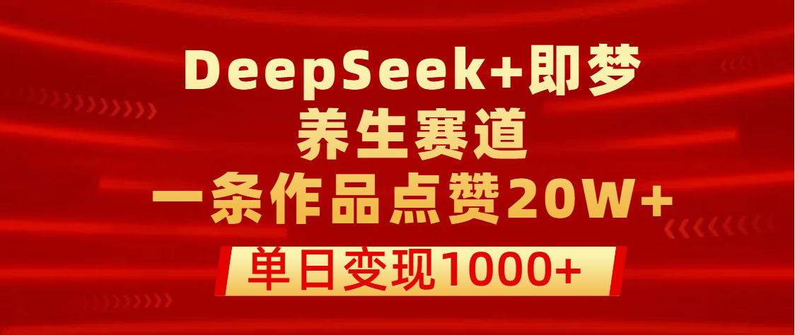 用DeepSeek+即梦做养生赛道，一条作品点赞20W+，单日变现1000+-让一部分人先富起来默财创业网