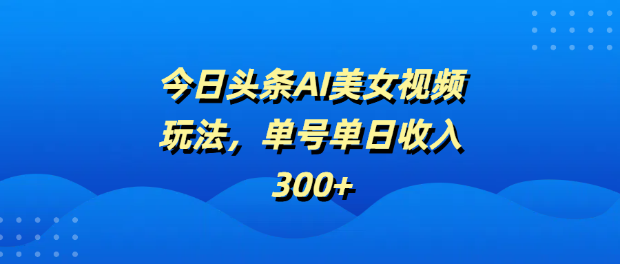 今日头条AI美女视频玩法，单号单日收入300+-让一部分人先富起来默财创业网