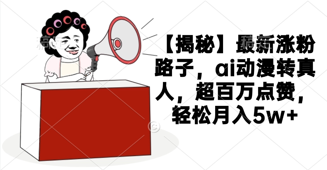 【揭秘】最新涨粉路子，ai动漫转真人，超百万点赞，轻松月入5w+-让一部分人先富起来默财创业网
