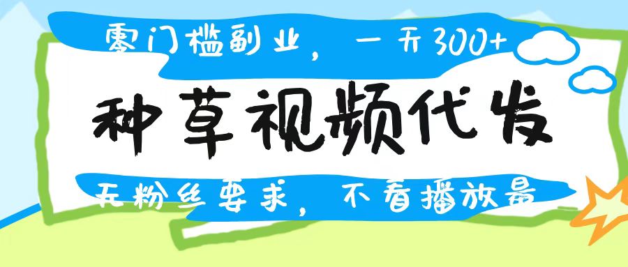 种草视频代发，无门槛日入300+，无粉丝要求，不看播放量-让一部分人先富起来默财 创业网