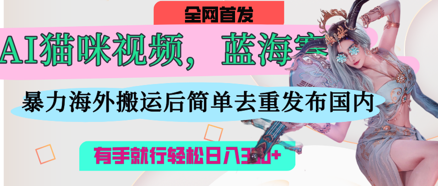 AI猫咪视频蓝海赛道，操作简单，直接海外搬运，简单去重，操作简单，有手就行日入500+-让一部分人先富起来默财 创业网