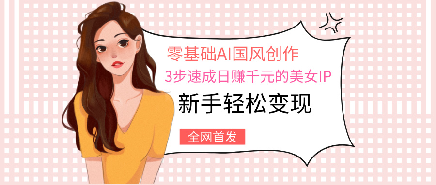 零基础AI国风创作：3步速成日赚千元的美女IP，新手轻松变现-让一部分人先富起来默财 创业网