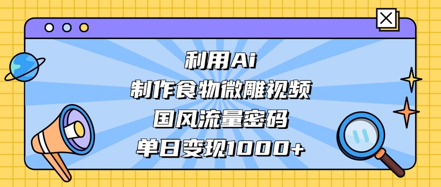 利用Ai制作食物微雕视频，国风流量密码，单日变现1000+-让一部分人先富起来默财创业网
