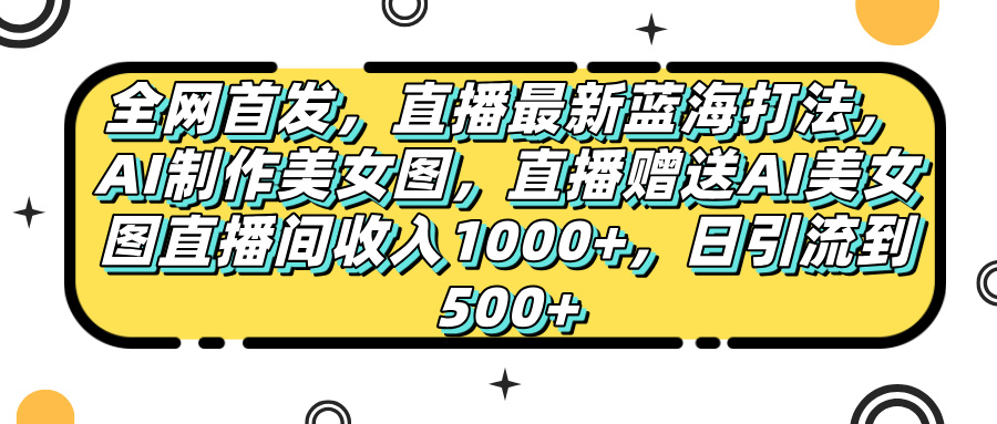 全网首发，直播最新蓝海打法，AI制作美女图，直播赠送AI美女图直播间收入1000+，日引流到500+，-让一部分人先富起来默财 创业网