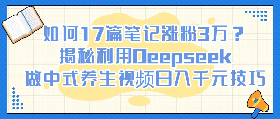 如何17篇笔记涨粉3万？揭秘利用Deepseek做中式养生视频日入千元技巧-让一部分人先富起来默财创业网
