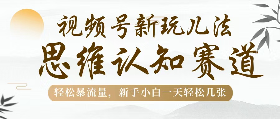视频号新玩儿法，思维认知赛道，轻松暴流量，新手小白一天几张-让一部分人先富起来默财创业网