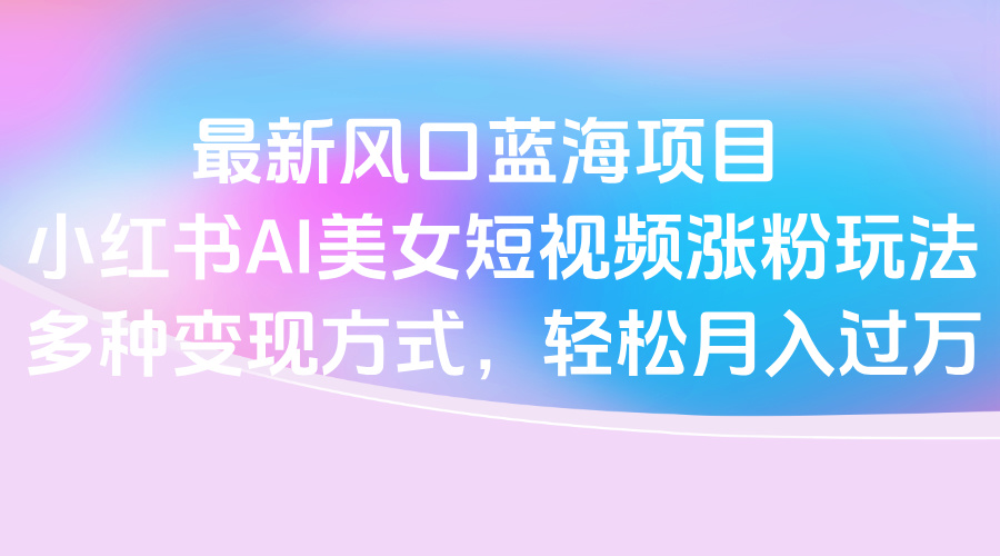 最新风口蓝海项目，小红书AI美女短视频涨粉玩法，多种变现方式轻松月入过万-让一部分人先富起来默财创业网