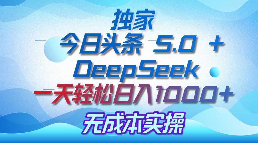 独家揭秘：今日头条 5.0 和 DeepSeek，无成本日入 1000 + 的实操秘诀-让一部分人先富起来默财创业网