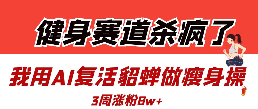 健身赛道杀疯了？我用AI复活貂蝉做瘦身操，3周涨粉8W-让一部分人先富起来默财创业网