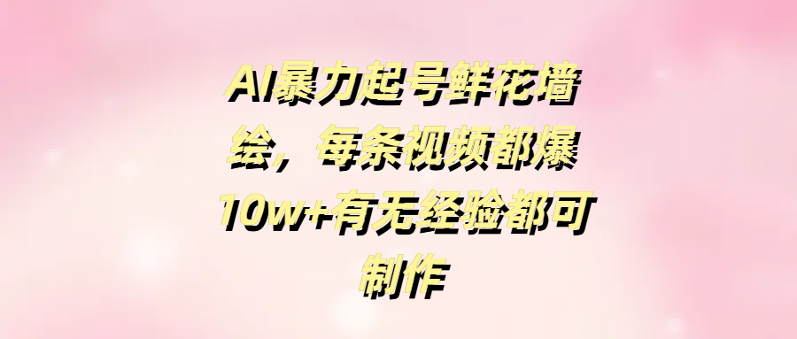 AI暴力起号鲜花墙绘，每条视频都爆10w+有无经验都可制作-让一部分人先富起来默财创业网