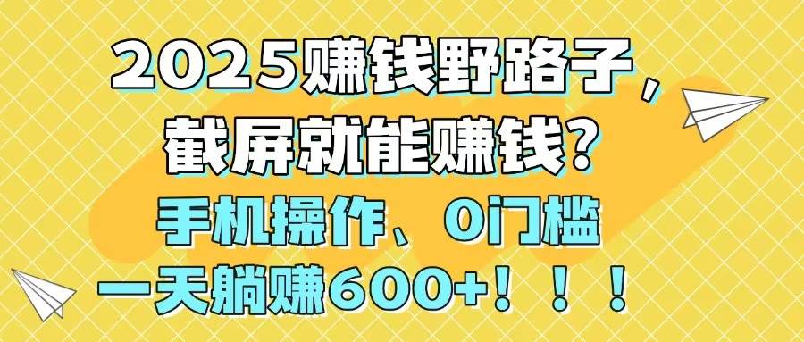 2025赚钱野路子，截屏就能赚钱？手机操作0门槛，一天躺赚600+-让一部分人先富起来默财创业网