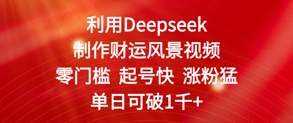 利用Deepseek制作财运风景视频，零门槛 起号快 涨粉猛，单日可破1千+-让一部分人先富起来默财 创业网
