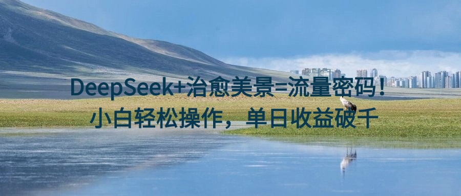 DeepSeek+治愈美景=流量密码！小白轻松操作，单日收益破千-让一部分人先富起来默财创业网