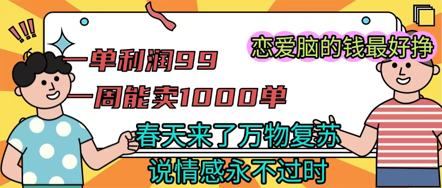 《一单利润99 一周能出1000单，春天来了，万物复苏，恋爱脑的钱最好赚》-让一部分人先富起来默财创业网
