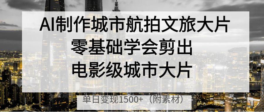 AI制作城市航拍文旅大片，零基础学会剪出电影级城市大片，单日变现1500+-让一部分人先富起来默财创业网