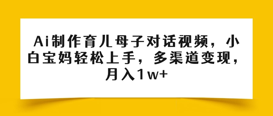 Ai制作育儿母子对话视频，小白宝妈轻松上手，多渠道变现，月入1w+-让一部分人先富起来默财 创业网