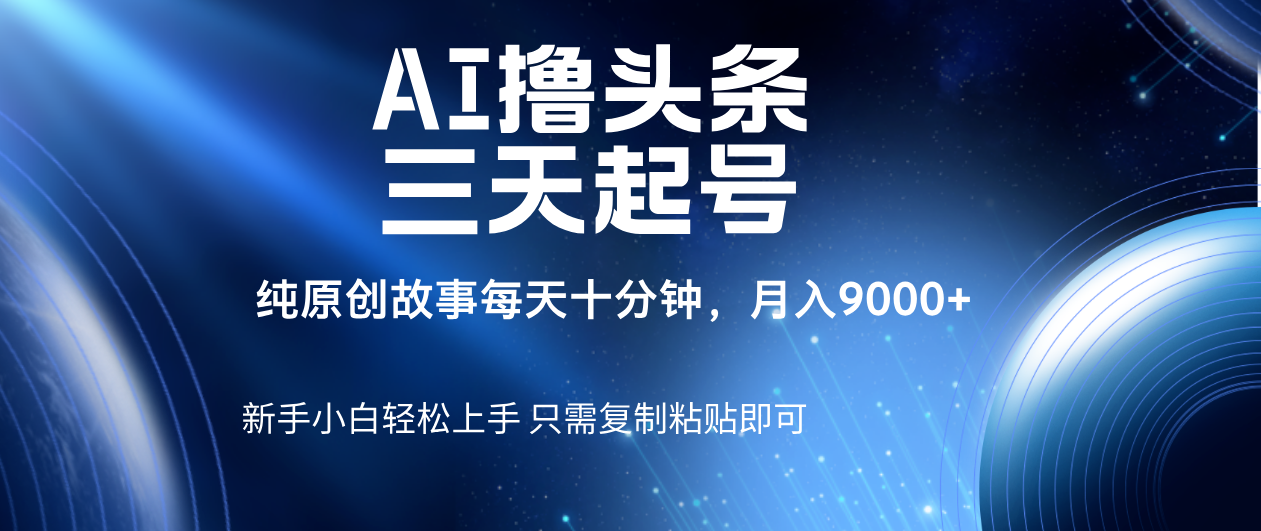 AI撸头条三天起号，纯原创情感故事，每天10分钟月入9000＋-让一部分人先富起来默财 创业网