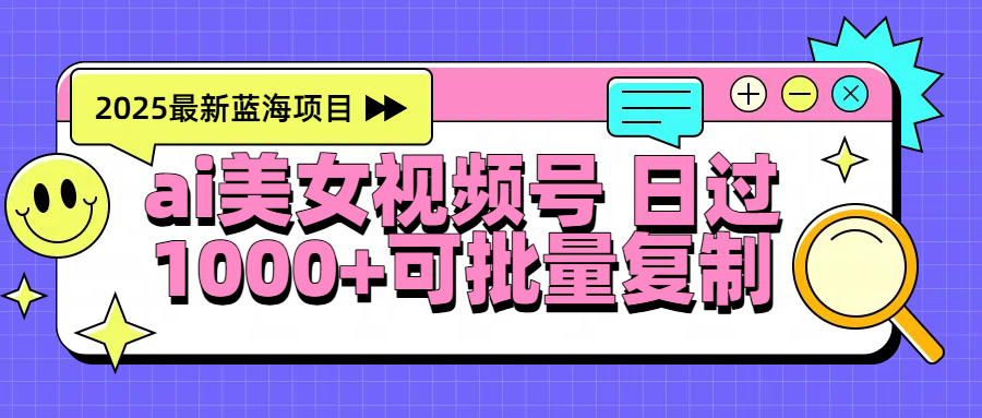2025年最新蓝海项目 ai美女视频号 日入1000＋ 可批量复制-让一部分人先富起来默财 创业网