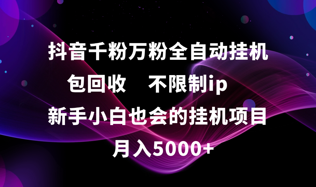 抖音千粉万粉全自动挂机，包回收，不限制ip，新手小白也会的批量挂机，月入5000+-让一部分人先富起来默财 创业网