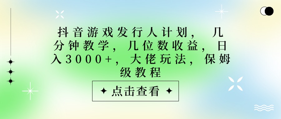 抖音游戏发行人计划，大佬玩法，保姆级教程， 几分钟教学，几位数收益，日入3000+-让一部分人先富起来默财 创业网
