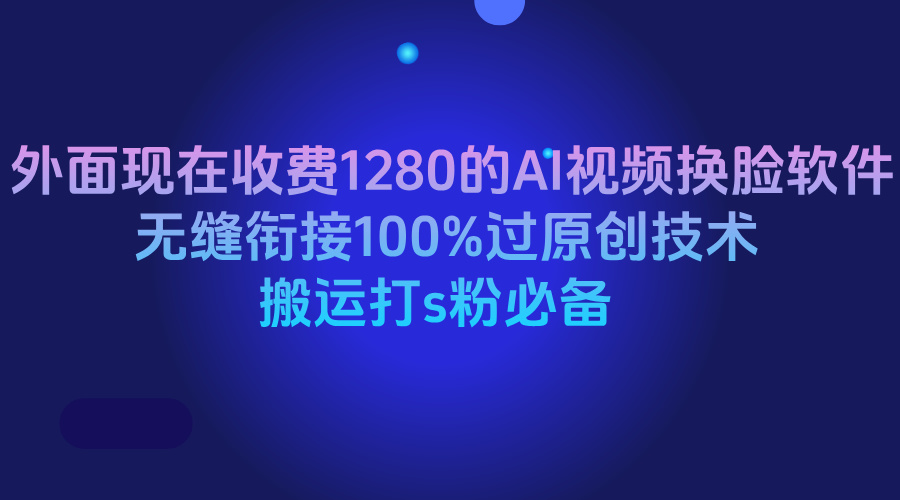 外面现在收费1280的AI视频换脸软件，无缝衔接100%过原创技术，搬运打s粉必备-让一部分人先富起来默财 创业网
