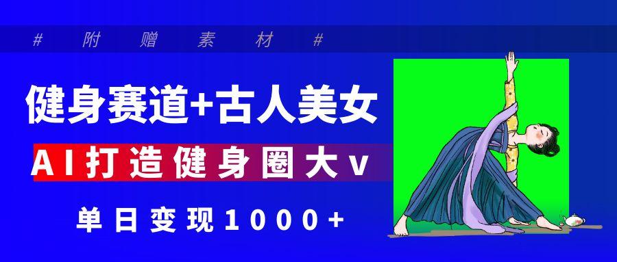 健身赛道+古人美女 AI打造健身圈大v 单日变现1000+-让一部分人先富起来默财 创业网