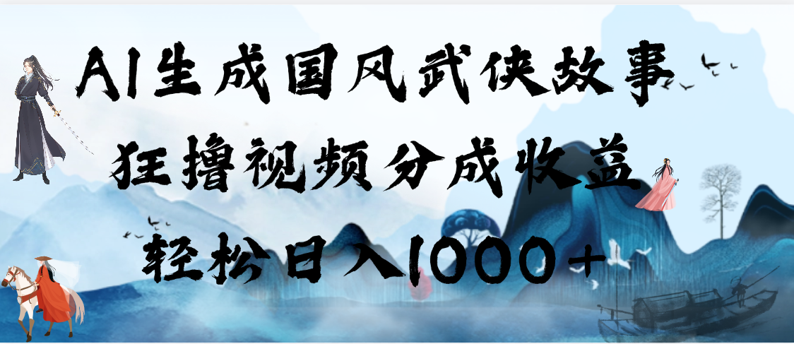 AI生成国风武侠故事，狂撸视频分成收益，轻松日入1000+【可多平台分发】-让一部分人先富起来默财 创业网
