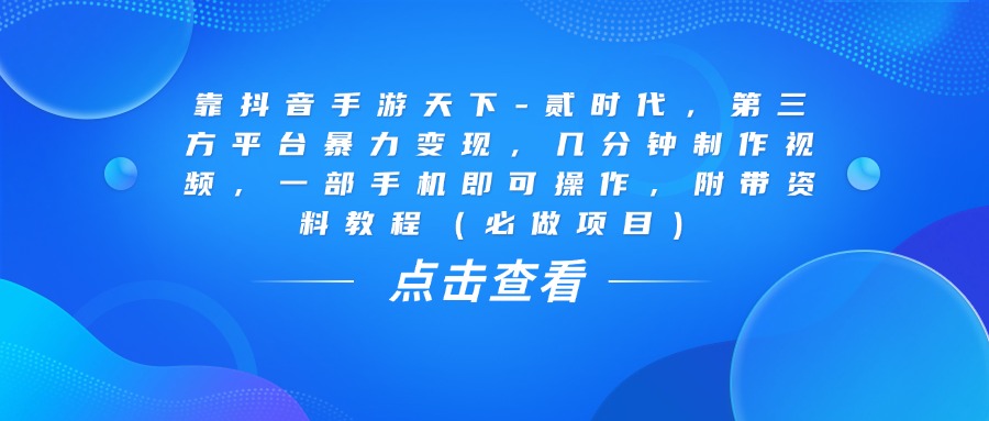靠抖音手游天下-贰时代，几分钟制作视频，第三方平台暴力变现，一部手机即可操作，附带资料教程（必做项目）-让一部分人先富起来默财 创业网