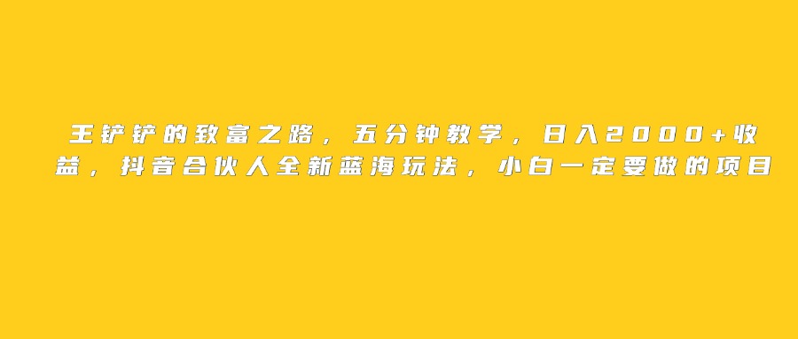王铲铲的致富之路，日入2000+收益，五分钟教学，抖音合伙人全新蓝海玩法，小白一定要做的项目-让一部分人先富起来默财 创业网