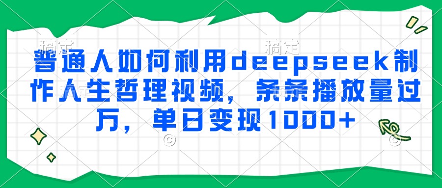 普通人如何利用deepseek制作人生哲理视频，条条播放量过万，单日变现1000+-让一部分人先富起来默财 创业网