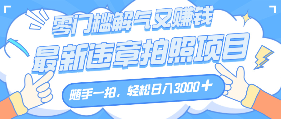 解气又赚钱的项目，随手一拍，轻松收入3000+，最新违章拍照赚钱-让一部分人先富起来默财 创业网