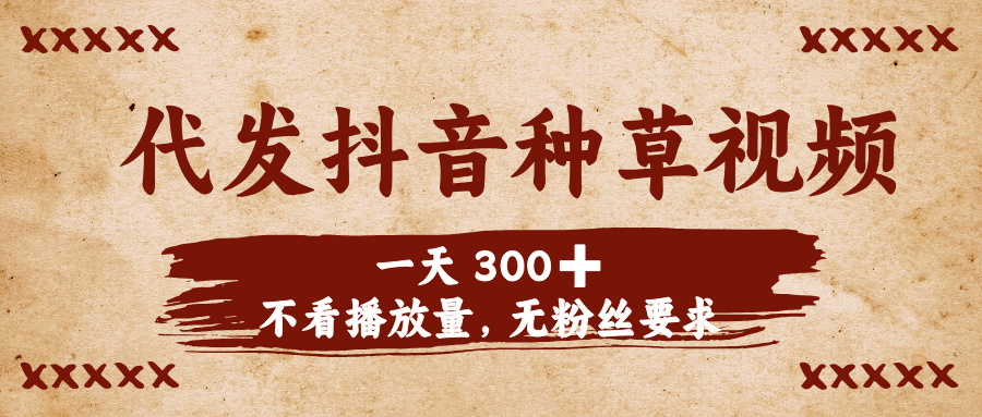 代发抖音种草视频，一天300➕，不看播放量，无粉丝要求-让一部分人先富起来默财 创业网